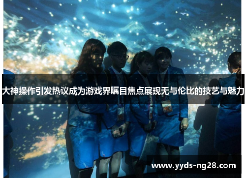 大神操作引发热议成为游戏界瞩目焦点展现无与伦比的技艺与魅力
