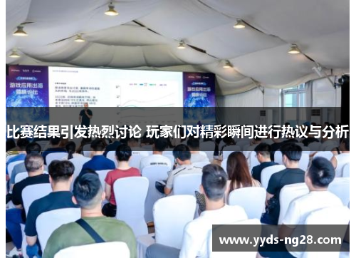 比赛结果引发热烈讨论 玩家们对精彩瞬间进行热议与分析