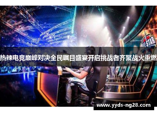 热辣电竞巅峰对决全民瞩目盛宴开启挑战者齐聚战火重燃