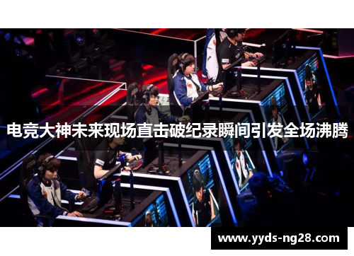 电竞大神未来现场直击破纪录瞬间引发全场沸腾