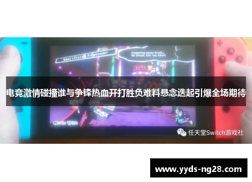 电竞激情碰撞谁与争锋热血开打胜负难料悬念迭起引爆全场期待