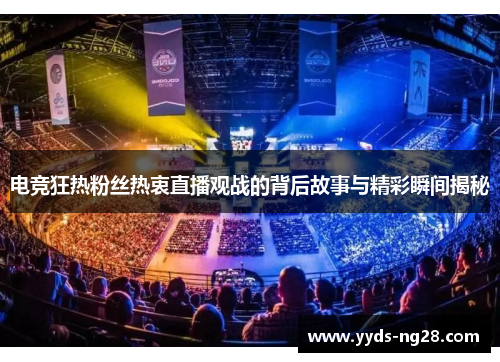电竞狂热粉丝热衷直播观战的背后故事与精彩瞬间揭秘