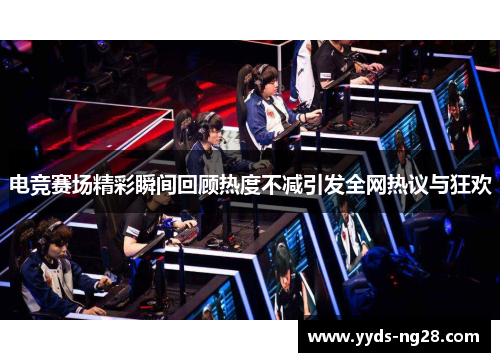电竞赛场精彩瞬间回顾热度不减引发全网热议与狂欢