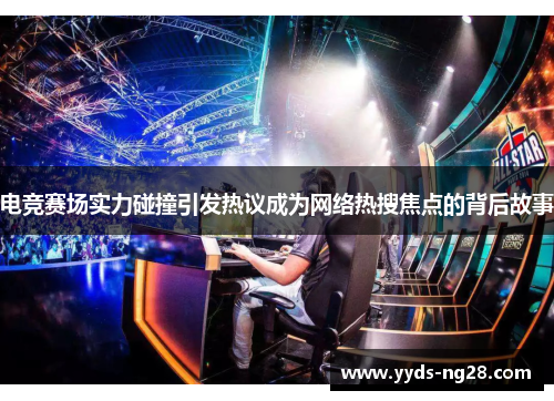 电竞赛场实力碰撞引发热议成为网络热搜焦点的背后故事