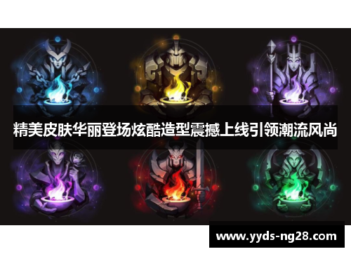 精美皮肤华丽登场炫酷造型震撼上线引领潮流风尚