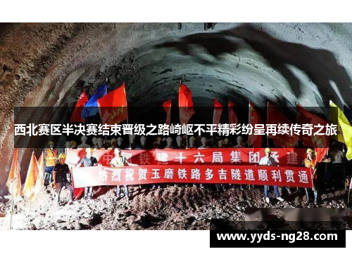 西北赛区半决赛结束晋级之路崎岖不平精彩纷呈再续传奇之旅