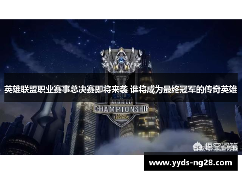 英雄联盟职业赛事总决赛即将来袭 谁将成为最终冠军的传奇英雄