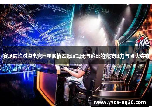 赛场巅峰对决电竞巨星激情奉献展现无与伦比的竞技魅力与团队精神