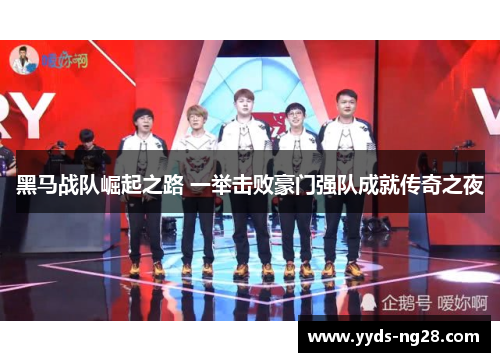 黑马战队崛起之路 一举击败豪门强队成就传奇之夜