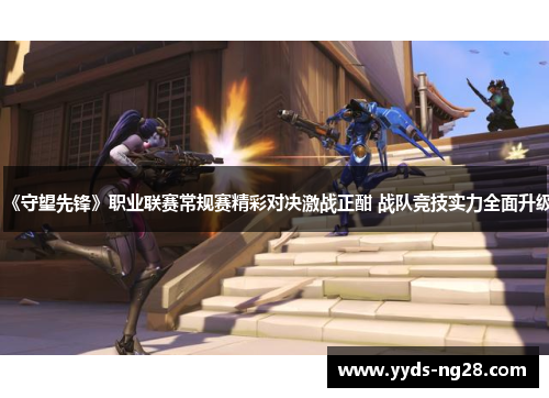 《守望先锋》职业联赛常规赛精彩对决激战正酣 战队竞技实力全面升级