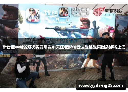 新晋选手强弱对决实力爆发引关注老牌强者迎战挑战突围战即将上演