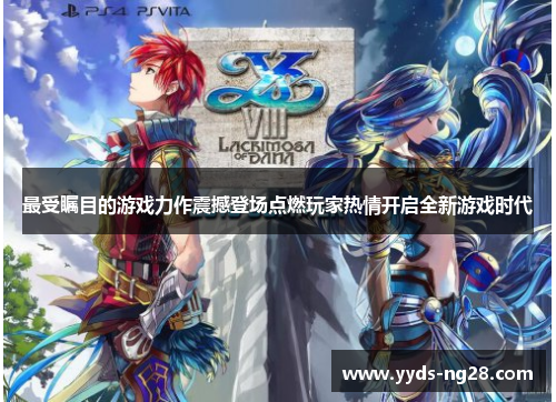 最受瞩目的游戏力作震撼登场点燃玩家热情开启全新游戏时代
