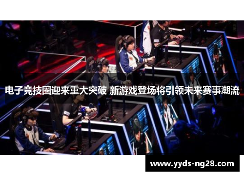 电子竞技圈迎来重大突破 新游戏登场将引领未来赛事潮流