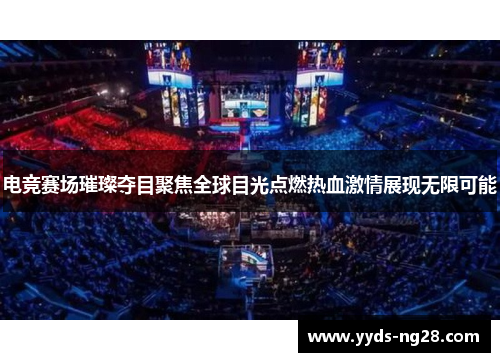电竞赛场璀璨夺目聚焦全球目光点燃热血激情展现无限可能