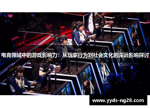 电竞领域中的游戏影响力：从玩家行为到社会文化的深远影响探讨